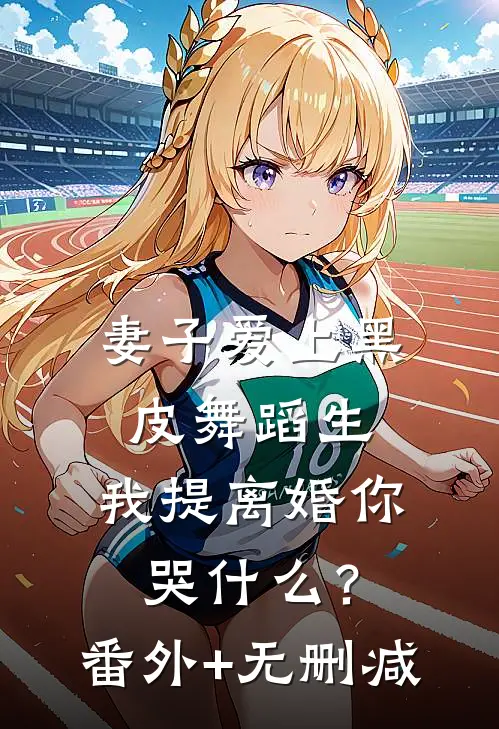 妻子爱上黑皮舞蹈生，我提离婚你哭什么？番外+无删减