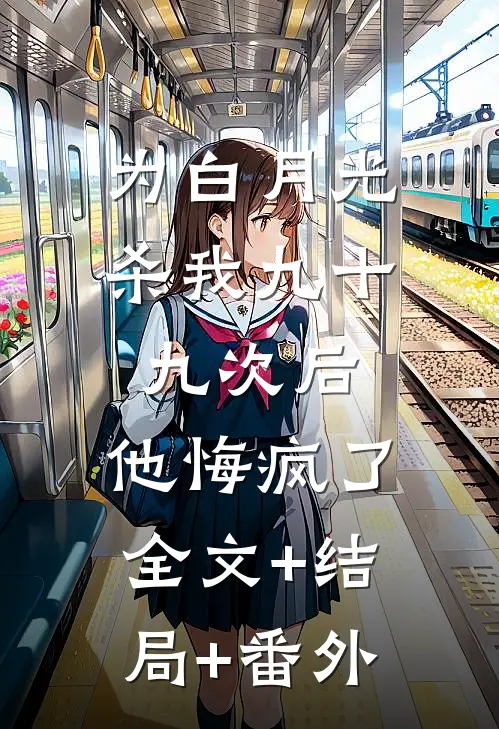 为白月光杀我九十九次后，他悔疯了:全文+结局+番外