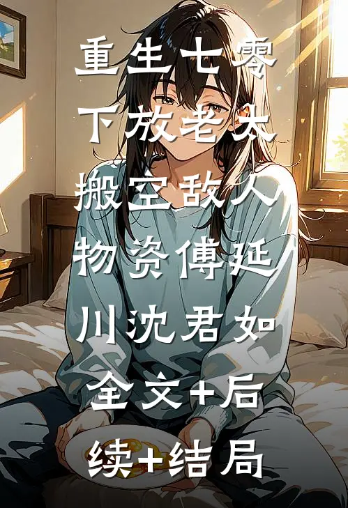 重生七零，下放老太搬空敌人物资傅延川沈君如:全文+后续+结局
