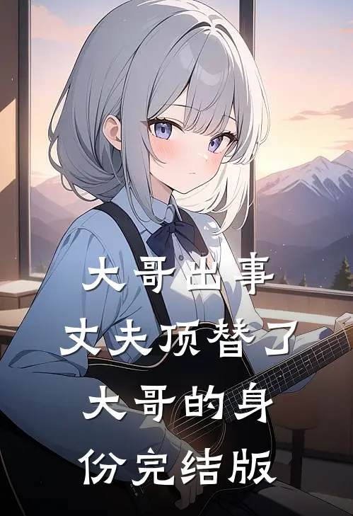 大哥出事，丈夫顶替了大哥的身份完结版