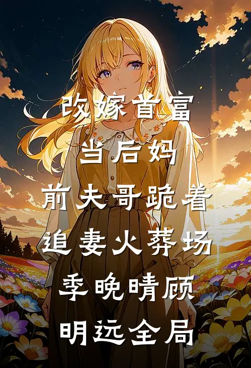 改嫁首富当后妈，前夫哥跪着追妻火葬场季晚晴顾明远全局