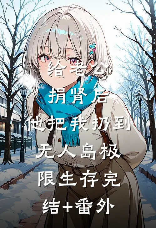给老公捐肾后，他把我扔到无人岛极限生存完结+番外