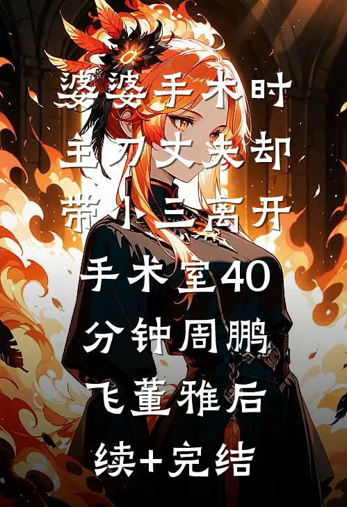 婆婆手术时，主刀丈夫却带小三离开手术室40分钟周鹏飞董雅后续+完结