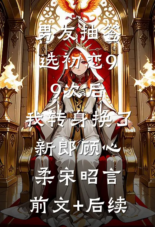 男友抽签选初恋99次后，我转身换了新郎顾心柔宋昭言:前文+后续