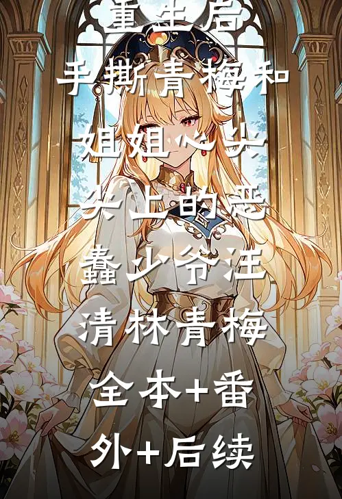 重生后，手撕青梅和姐姐心尖尖上的恶蠢少爷汪清林青梅:全本+番外+后续