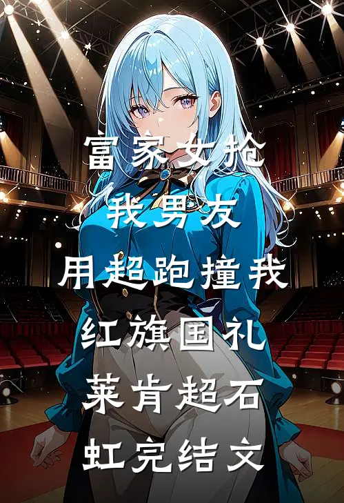 富家女抢我男友，用超跑撞我红旗国礼莱肯超石虹完结文