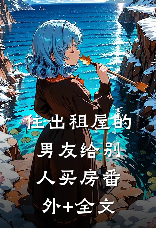 住出租屋的男友给别人买房(番外)+(全文)