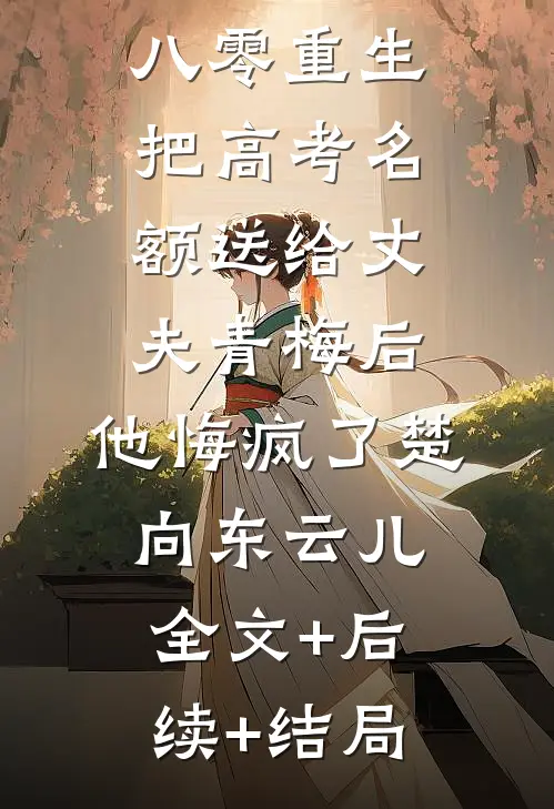 八零重生，把高考名额送给丈夫青梅后，他悔疯了楚向东云儿:全文+后续+结局