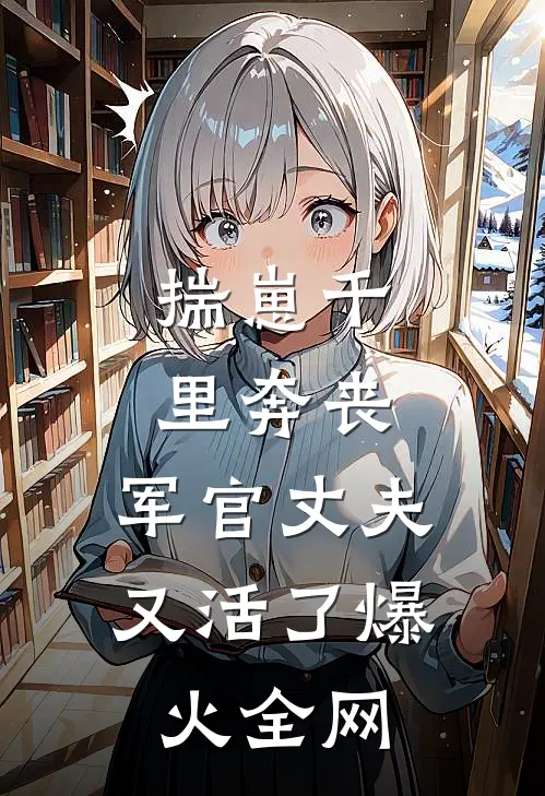 揣崽千里奔丧，军官丈夫又活了爆火全网