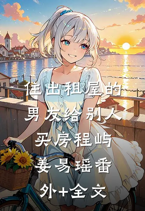 住出租屋的男友给别人买房程屿姜易瑶(番外)+(全文)