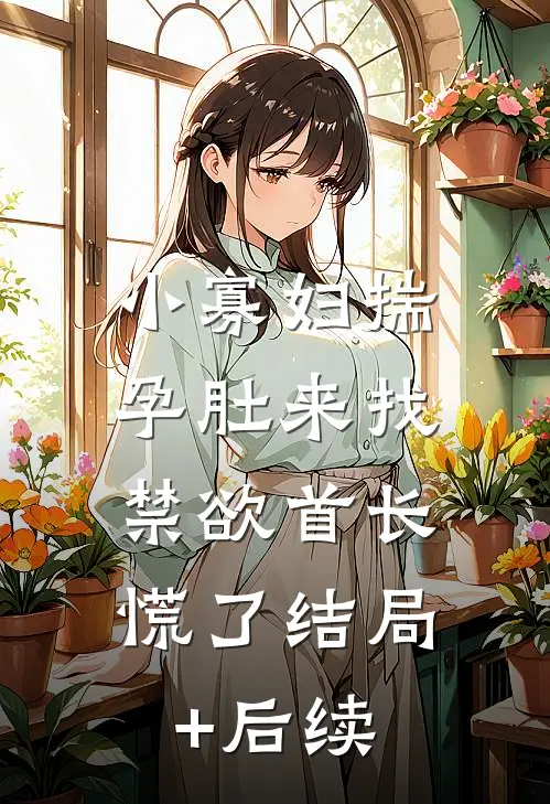小寡妇揣孕肚来找，禁欲首长慌了结局+后续