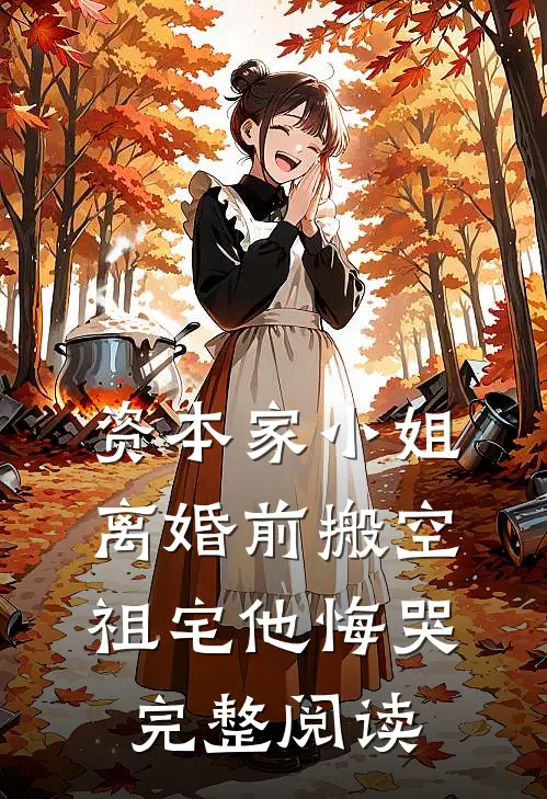 资本家小姐离婚前搬空祖宅他悔哭完整阅读