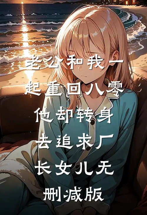 老公和我一起重回八零，他却转身去追求厂长女儿无删减版