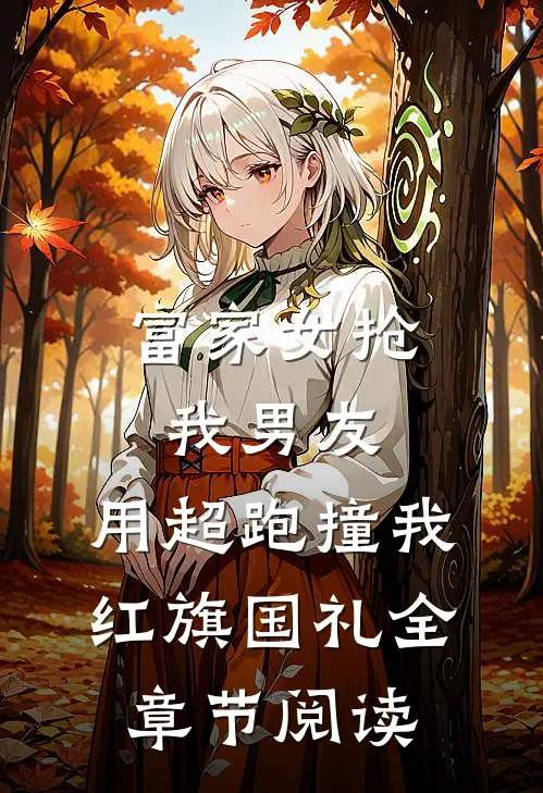 富家女抢我男友，用超跑撞我红旗国礼全章节阅读