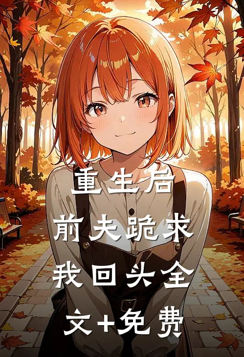重生后，前夫跪求我回头全文+免费