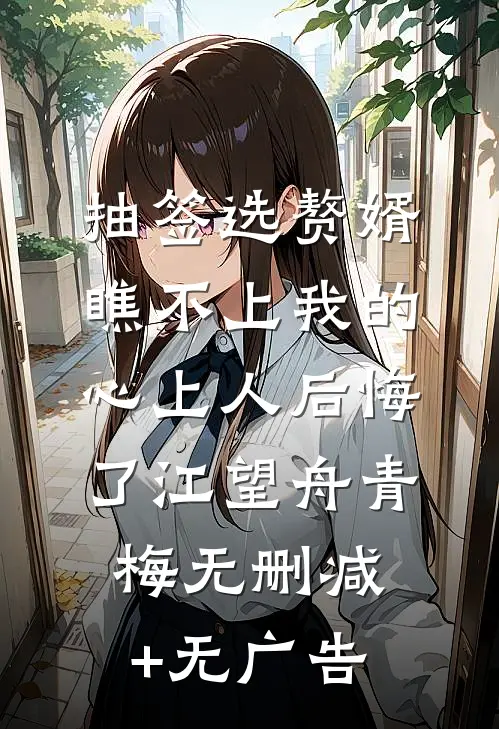 抽签选赘婿，瞧不上我的心上人后悔了江望舟青梅无删减+无广告
