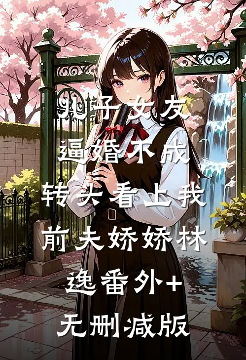 儿子女友逼婚不成，转头看上我前夫娇娇林逸番外+无删减版