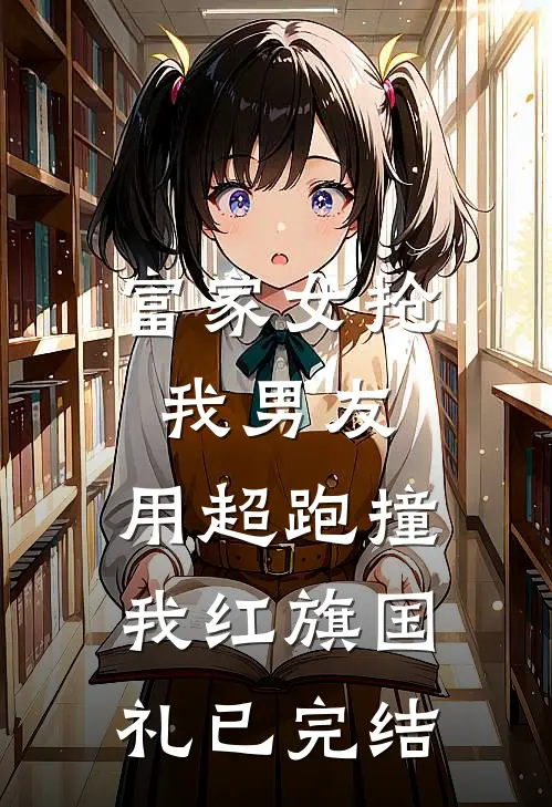 富家女抢我男友，用超跑撞我红旗国礼已完结
