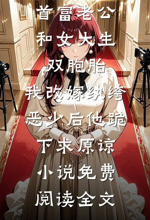 首富老公和女大生双胞胎，我改嫁纨绔恶少后他跪下求原谅小说免费阅读全文