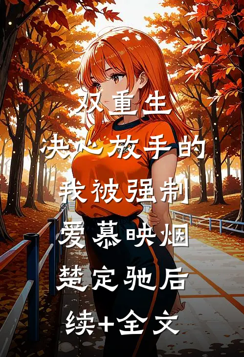 双重生：决心放手的我被强制爱慕映烟楚定驰后续+全文