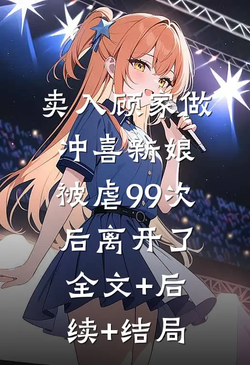 卖入顾家做冲喜新娘，被虐99次后离开了:全文+后续+结局