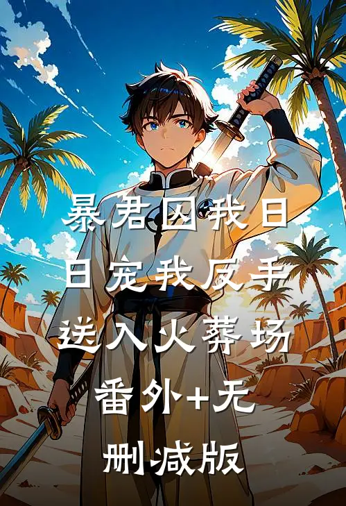 暴君囚我日日宠我反手送入火葬场:番外+无删减版