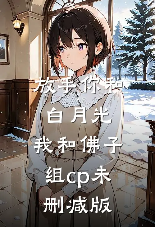 放手你和白月光，我和佛子组cp未删减版