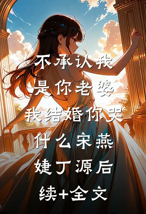 不承认我是你老婆，我结婚你哭什么宋燕婕丁源后续+全文