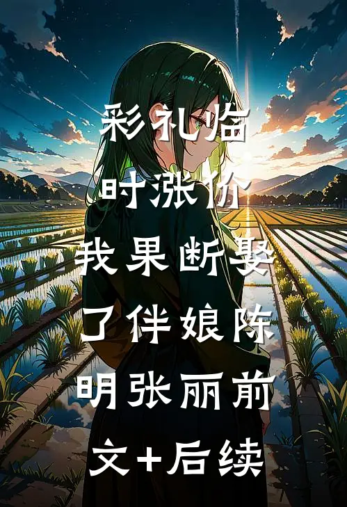彩礼临时涨价，我果断娶了伴娘陈明张丽前文+后续