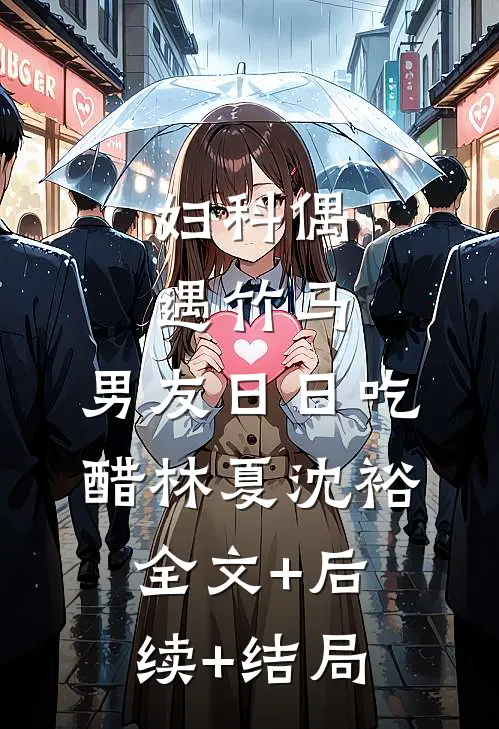 妇科偶遇竹马，男友日日吃醋林夏沈裕:全文+后续+结局