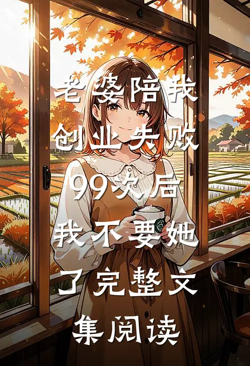 老婆陪我创业失败99次后，我不要她了完整文集阅读