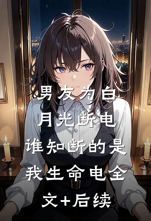 男友为白月光断电，谁知断的是我生命电全文+后续