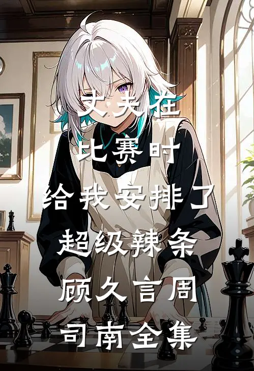 丈夫在比赛时，给我安排了超级辣条顾久言周司南全集