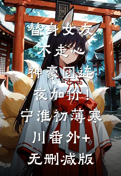 替身女友不走心，神豪团连夜加价！宁淮初薄寒川番外+无删减版