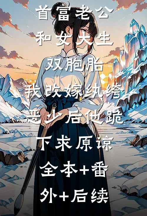 首富老公和女大生双胞胎，我改嫁纨绔恶少后他跪下求原谅:全本+番外+后续