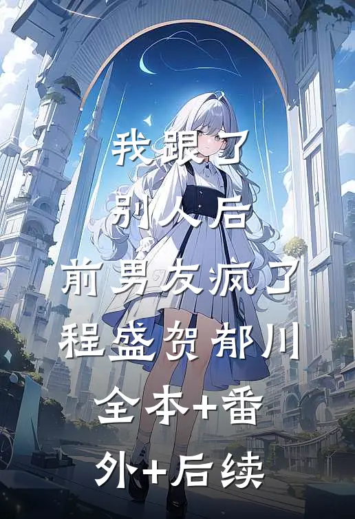 我跟了别人后，前男友疯了程盛贺郁川:全本+番外+后续