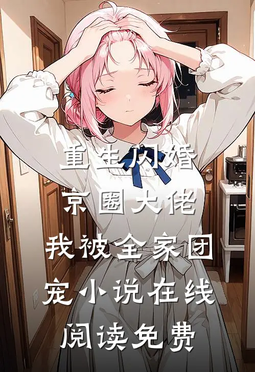 重生闪婚京圈大佬，我被全家团宠小说在线阅读免费