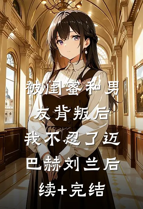 被闺蜜和男友背叛后，我不忍了迈巴赫刘兰后续+完结