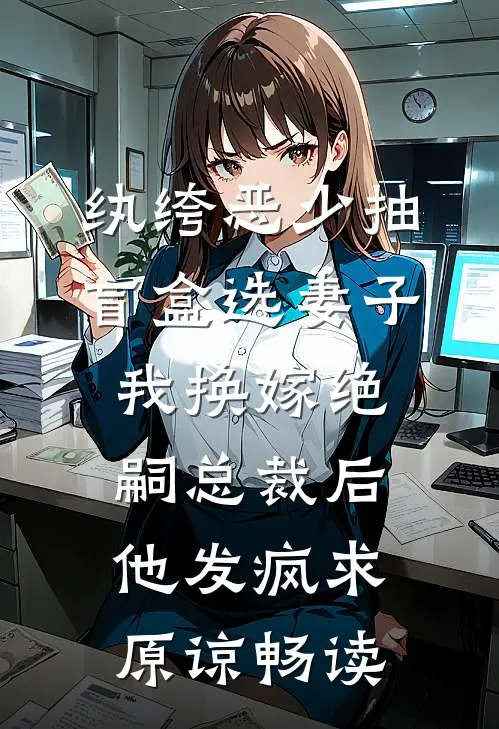 纨绔恶少抽盲盒选妻子，我换嫁绝嗣总裁后他发疯求原谅畅读