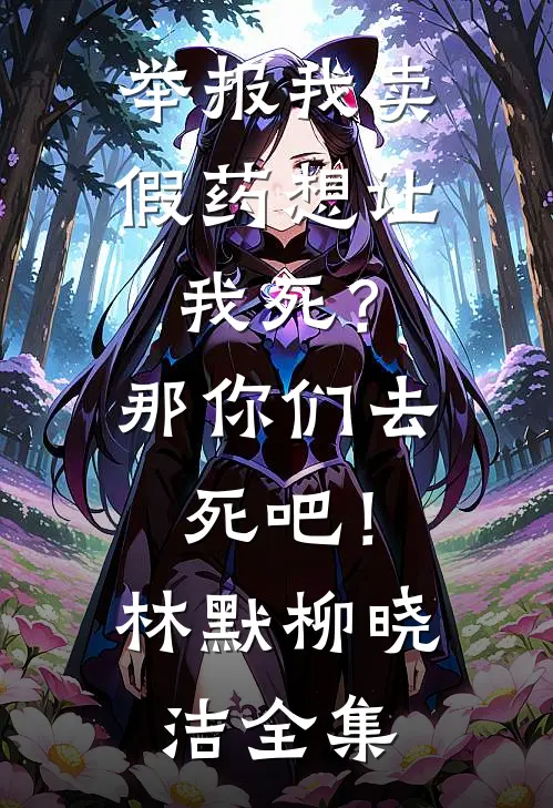 举报我卖假药想让我死？那你们去死吧！林默柳晓洁全集