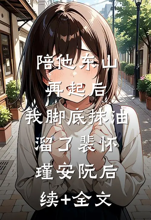 陪他东山再起后，我脚底抹油溜了裴怀瑾安阮后续+全文
