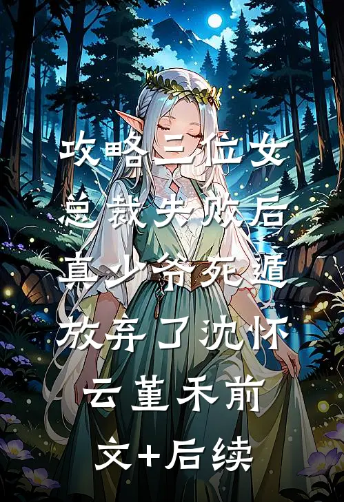 攻略三位女总裁失败后，真少爷死遁放弃了沈怀云堇禾前文+后续