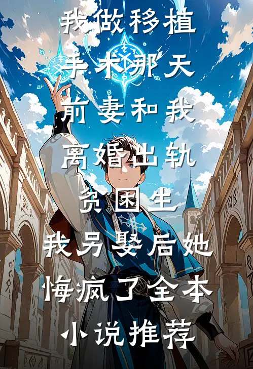 我做移植手术那天，前妻和我离婚出轨贫困生，我另娶后她悔疯了全本小说推荐