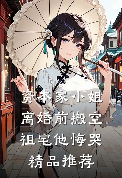 资本家小姐离婚前搬空祖宅他悔哭精品推荐