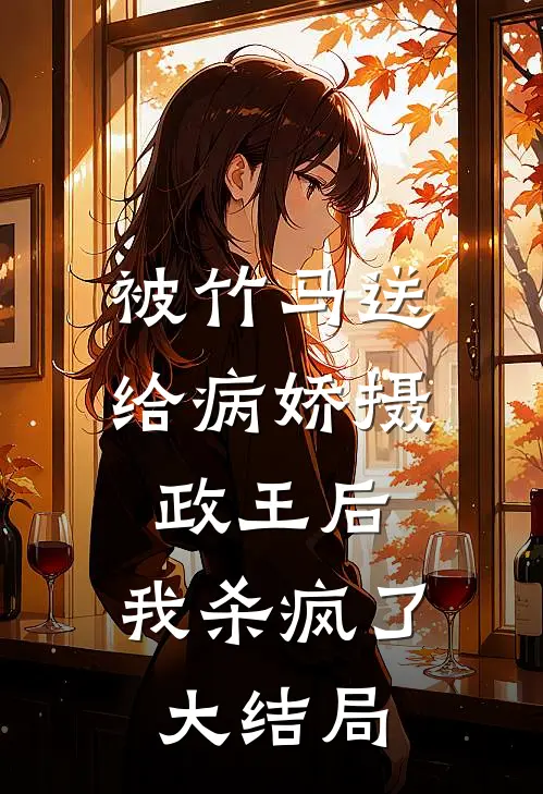 被竹马送给病娇摄政王后，我杀疯了大结局