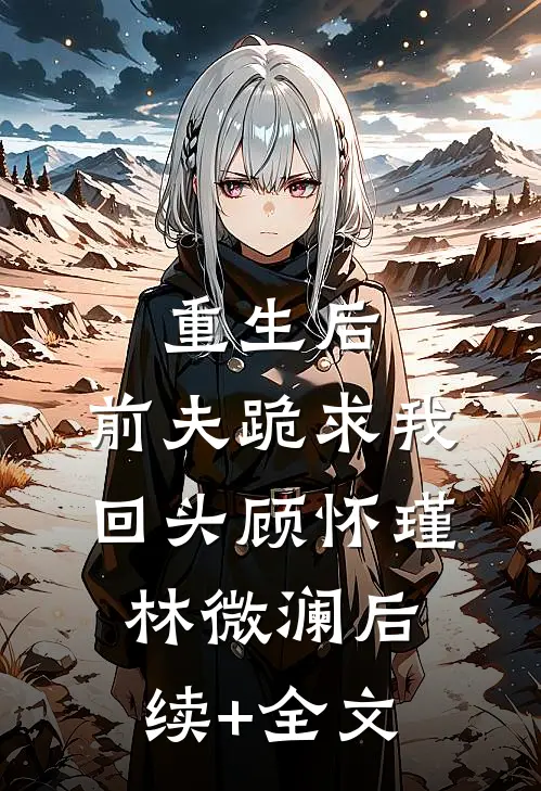 重生后，前夫跪求我回头顾怀瑾林微澜后续+全文
