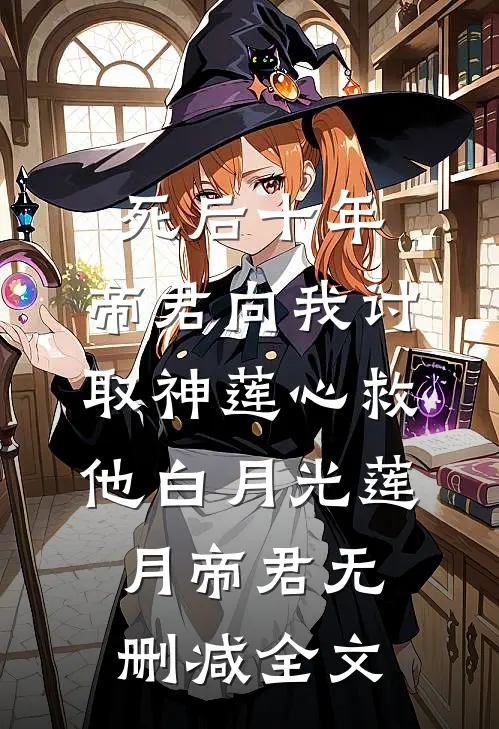 死后十年，帝君向我讨取神莲心救他白月光莲月帝君无删减全文