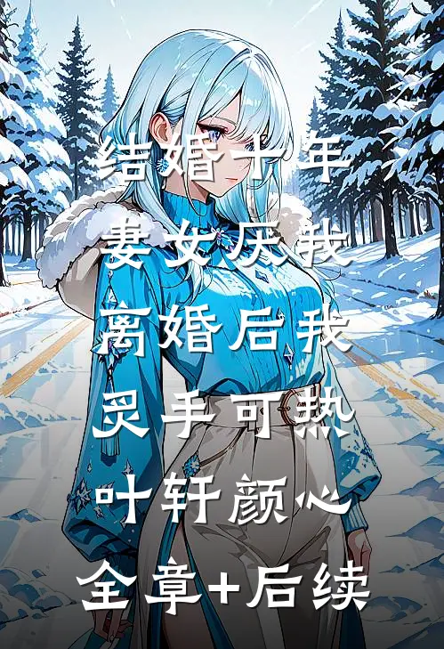 结婚十年，妻女厌我，离婚后我炙手可热叶轩颜心:全章+后续