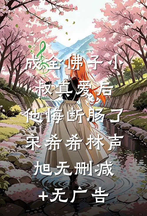 成全佛子小叔真爱后，他悔断肠了宋希希林声旭无删减+无广告