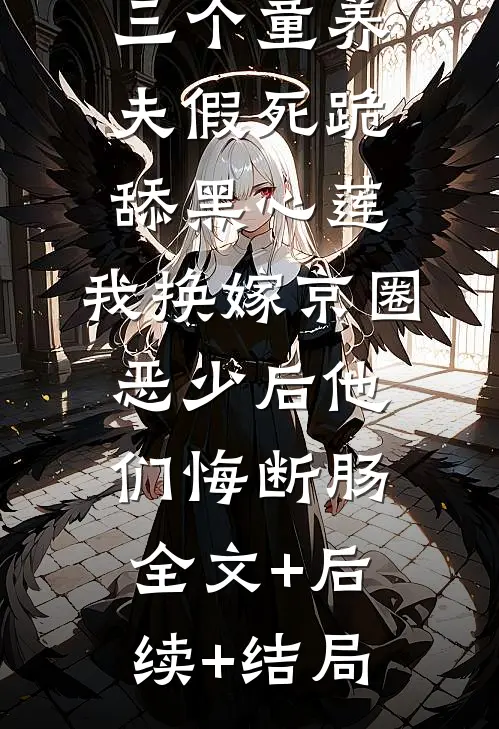 三个童养夫假死跪舔黑心莲，我换嫁京圈恶少后他们悔断肠:全文+后续+结局